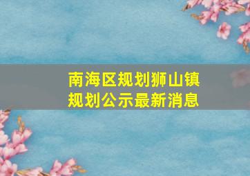 南海区规划狮山镇规划公示最新消息