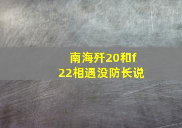 南海歼20和f22相遇没防长说