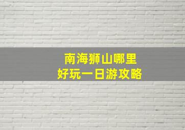 南海狮山哪里好玩一日游攻略