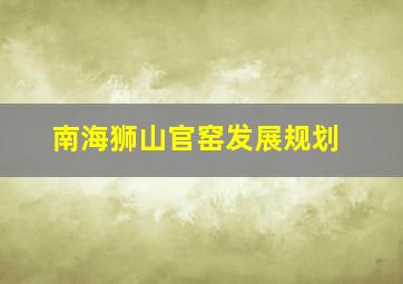 南海狮山官窑发展规划