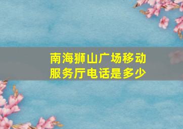 南海狮山广场移动服务厅电话是多少