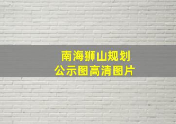 南海狮山规划公示图高清图片