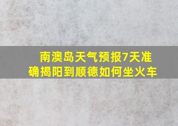 南澳岛天气预报7天准确揭阳到顺德如何坐火车