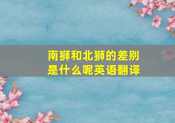 南狮和北狮的差别是什么呢英语翻译