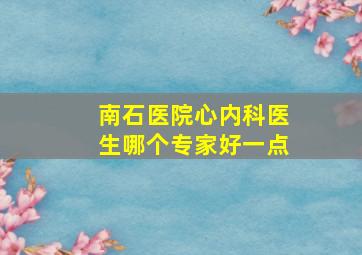 南石医院心内科医生哪个专家好一点