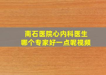 南石医院心内科医生哪个专家好一点呢视频