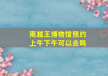 南越王博物馆预约上午下午可以去吗