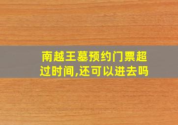 南越王墓预约门票超过时间,还可以进去吗