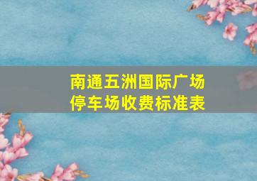 南通五洲国际广场停车场收费标准表