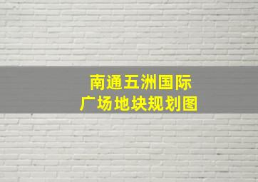 南通五洲国际广场地块规划图