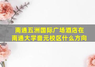 南通五洲国际广场酒店在南通大学啬元校区什么方向