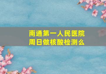 南通第一人民医院周日做核酸检测么