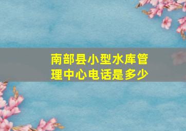 南部县小型水库管理中心电话是多少