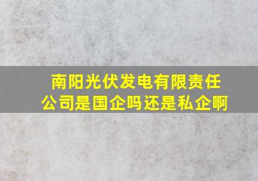 南阳光伏发电有限责任公司是国企吗还是私企啊