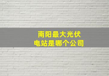 南阳最大光伏电站是哪个公司