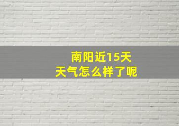 南阳近15天天气怎么样了呢