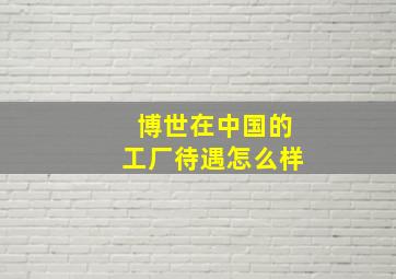 博世在中国的工厂待遇怎么样