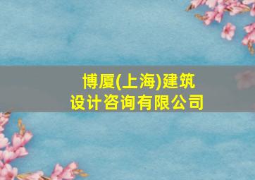 博厦(上海)建筑设计咨询有限公司