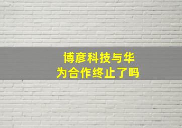 博彦科技与华为合作终止了吗