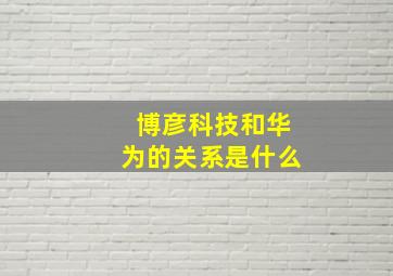 博彦科技和华为的关系是什么