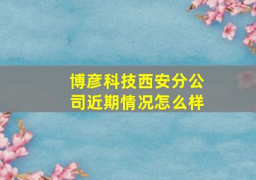 博彦科技西安分公司近期情况怎么样