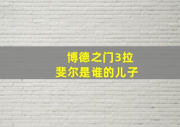 博德之门3拉斐尔是谁的儿子