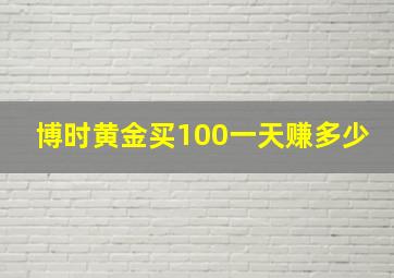 博时黄金买100一天赚多少