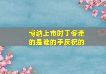 博纳上市时于冬牵的是谁的手庆祝的