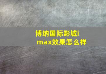 博纳国际影城imax效果怎么样