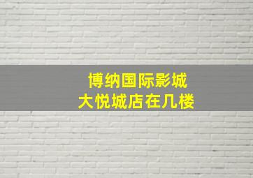 博纳国际影城大悦城店在几楼