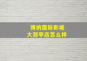 博纳国际影城大郊亭店怎么样