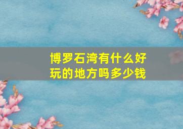 博罗石湾有什么好玩的地方吗多少钱