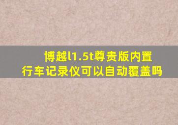 博越l1.5t尊贵版内置行车记录仪可以自动覆盖吗