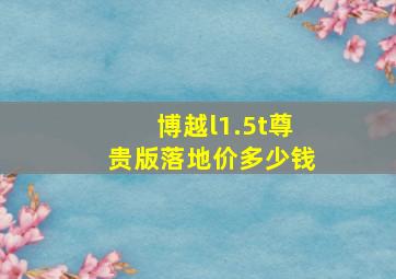 博越l1.5t尊贵版落地价多少钱