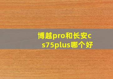 博越pro和长安cs75plus哪个好