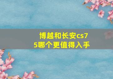 博越和长安cs75哪个更值得入手