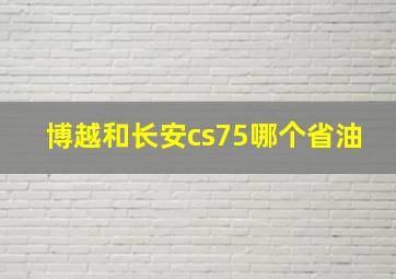 博越和长安cs75哪个省油