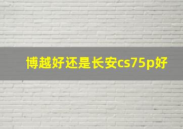 博越好还是长安cs75p好