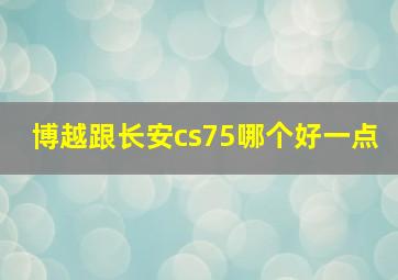 博越跟长安cs75哪个好一点