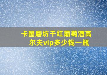 卡图磨坊干红葡萄酒高尔夫vip多少钱一瓶