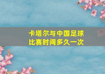 卡塔尔与中国足球比赛时间多久一次