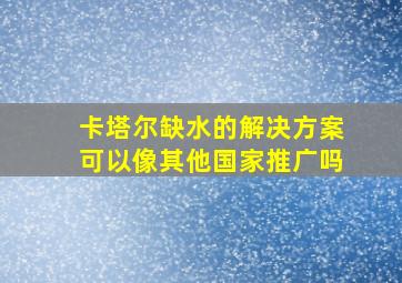 卡塔尔缺水的解决方案可以像其他国家推广吗