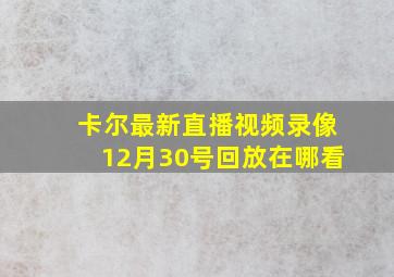 卡尔最新直播视频录像12月30号回放在哪看