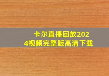 卡尔直播回放2024视频完整版高清下载