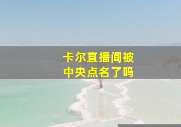 卡尔直播间被中央点名了吗