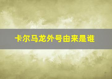 卡尔马龙外号由来是谁