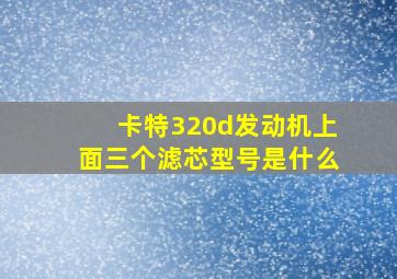 卡特320d发动机上面三个滤芯型号是什么