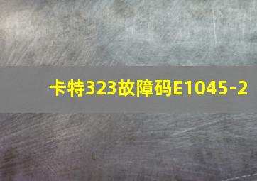 卡特323故障码E1045-2