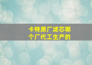 卡特原厂滤芯哪个厂代工生产的