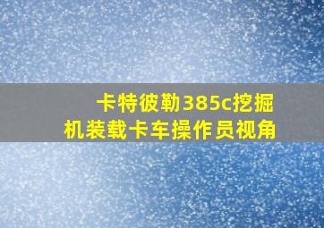 卡特彼勒385c挖掘机装载卡车操作员视角